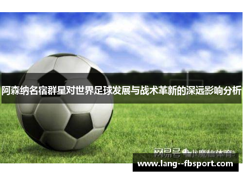 阿森纳名宿群星对世界足球发展与战术革新的深远影响分析