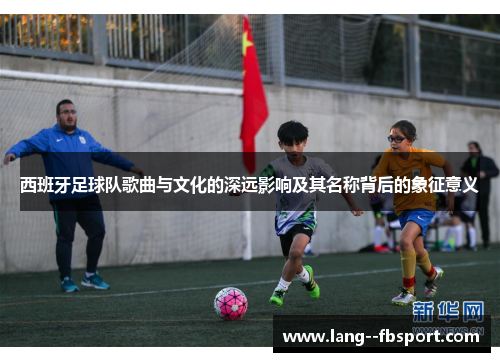 西班牙足球队歌曲与文化的深远影响及其名称背后的象征意义