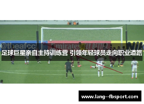 足球巨星亲自主持训练营 引领年轻球员走向职业道路
