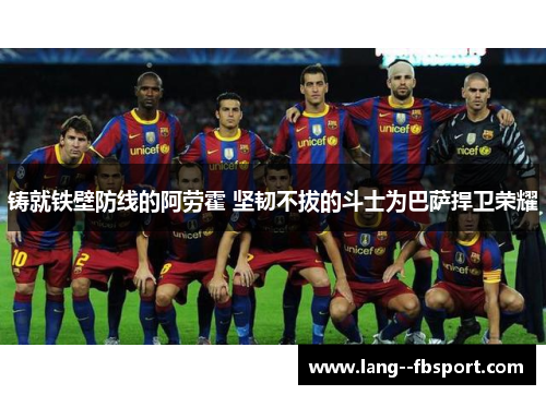 铸就铁壁防线的阿劳霍 坚韧不拔的斗士为巴萨捍卫荣耀