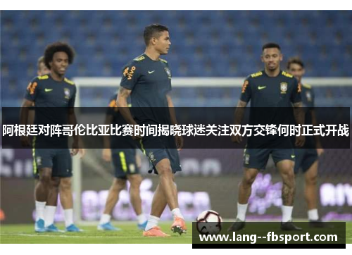 阿根廷对阵哥伦比亚比赛时间揭晓球迷关注双方交锋何时正式开战