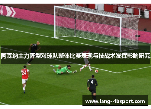 阿森纳主力阵型对球队整体比赛表现与技战术发挥影响研究 阿森纳主力阵型对球队整体比赛表现与技战术发挥影响研究