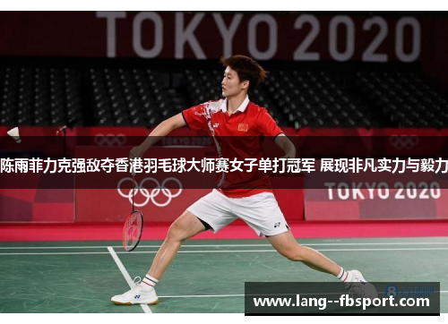 陈雨菲力克强敌夺香港羽毛球大师赛女子单打冠军 展现非凡实力与毅力 陈雨菲力克强敌夺香港羽毛球大师赛女子单打冠军 展现非凡实力与毅力