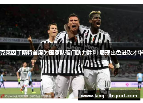 克莱因丁斯特首度为国家队破门助力胜利 展现出色进攻才华 克莱因丁斯特首度为国家队破门助力胜利 展现出色进攻才华