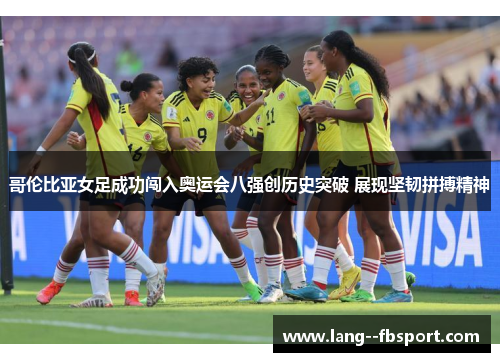 哥伦比亚女足成功闯入奥运会八强创历史突破 展现坚韧拼搏精神 哥伦比亚女足成功闯入奥运会八强创历史突破 展现坚韧拼搏精神