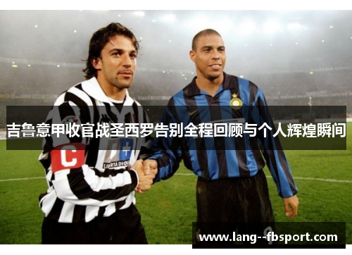 吉鲁意甲收官战圣西罗告别全程回顾与个人辉煌瞬间 吉鲁意甲收官战圣西罗告别全程回顾与个人辉煌瞬间