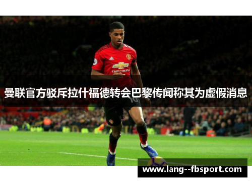 曼联官方驳斥拉什福德转会巴黎传闻称其为虚假消息