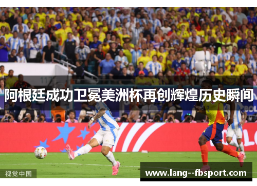 阿根廷成功卫冕美洲杯再创辉煌历史瞬间
