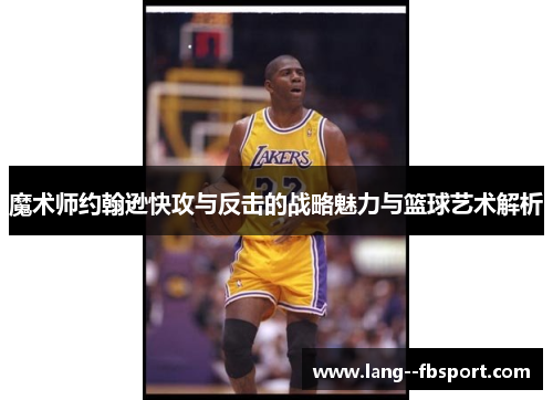 魔术师约翰逊快攻与反击的战略魅力与篮球艺术解析 魔术师约翰逊快攻与反击的战略魅力与篮球艺术解析