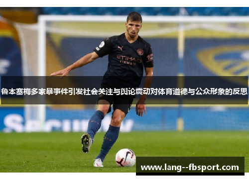鲁本塞梅多家暴事件引发社会关注与舆论震动对体育道德与公众形象的反思 鲁本塞梅多家暴事件引发社会关注与舆论震动对体育道德与公众形象的反思