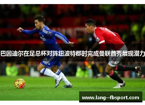 巴因迪尔在足总杯对阵纽波特郡时完成曼联首秀展现潜力 巴因迪尔在足总杯对阵纽波特郡时完成曼联首秀展现潜力