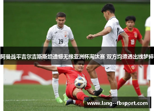 阿曼战平吉尔吉斯斯坦遗憾无缘亚洲杯淘汰赛 双方均遭遇出线梦碎 阿曼战平吉尔吉斯斯坦遗憾无缘亚洲杯淘汰赛 双方均遭遇出线梦碎