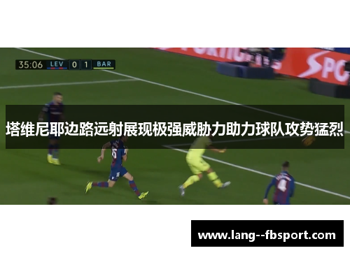 塔维尼耶边路远射展现极强威胁力助力球队攻势猛烈 塔维尼耶边路远射展现极强威胁力助力球队攻势猛烈