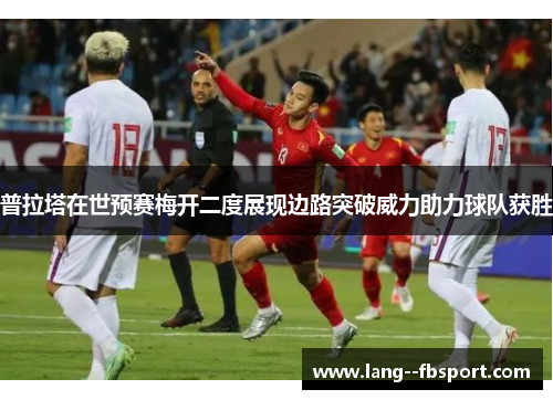 普拉塔在世预赛梅开二度展现边路突破威力助力球队获胜 普拉塔在世预赛梅开二度展现边路突破威力助力球队获胜